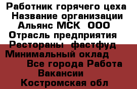 Работник горячего цеха › Название организации ­ Альянс-МСК, ООО › Отрасль предприятия ­ Рестораны, фастфуд › Минимальный оклад ­ 27 000 - Все города Работа » Вакансии   . Костромская обл.